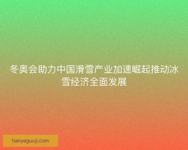 冬奥会助力中国滑雪产业加速崛起推动冰雪经济全面发展 冬奥会助力中国滑雪产业加速崛起推动冰雪经济全面发展