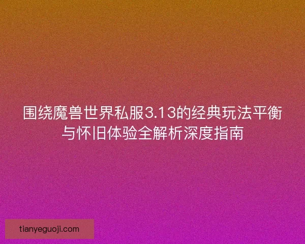 围绕魔兽世界私服3.13的经典玩法平衡与怀旧体验全解析深度指南