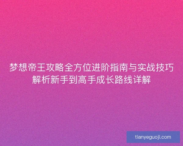 梦想帝王攻略全方位进阶指南与实战技巧解析新手到高手成长路线详解