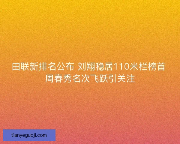 田联新排名公布 刘翔稳居110米栏榜首 周春秀名次飞跃引关注 田联新排名公布 刘翔稳居110米栏榜首 周春秀名次飞跃引关注