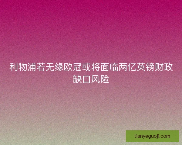 利物浦若无缘欧冠或将面临两亿英镑财政缺口风险