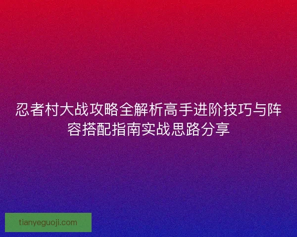 忍者村大战攻略全解析高手进阶技巧与阵容搭配指南实战思路分享