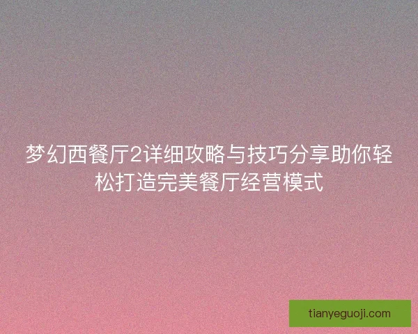 梦幻西餐厅2详细攻略与技巧分享助你轻松打造完美餐厅经营模式