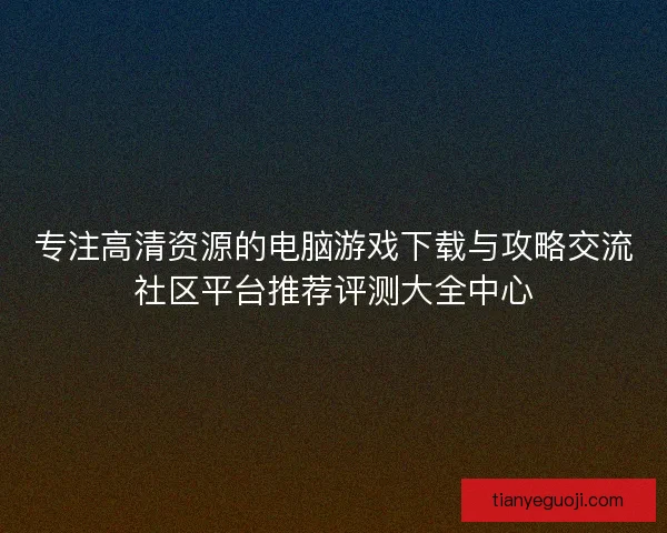 专注高清资源的电脑游戏下载与攻略交流社区平台推荐评测大全中心