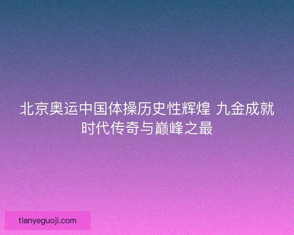 北京奥运中国体操历史性辉煌 九金成就时代传奇与巅峰之最