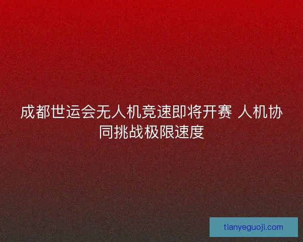 成都世运会无人机竞速即将开赛 人机协同挑战极限速度