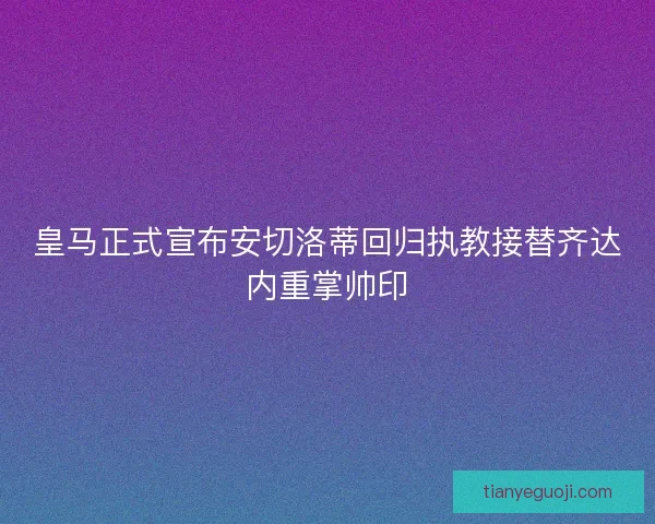 皇马正式宣布安切洛蒂回归执教接替齐达内重掌帅印