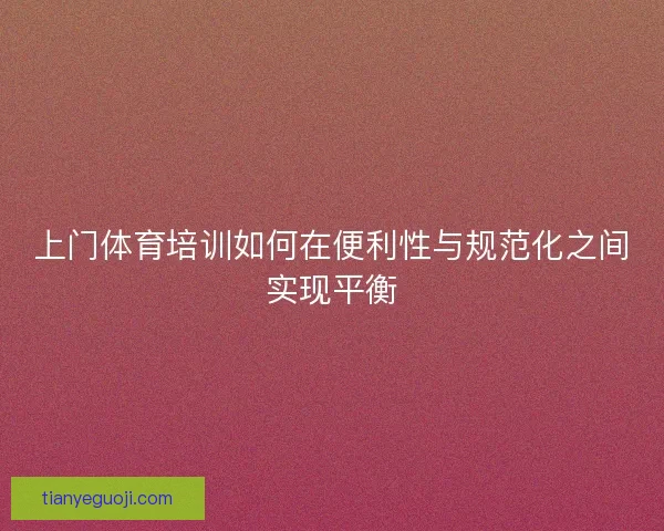 上门体育培训如何在便利性与规范化之间实现平衡