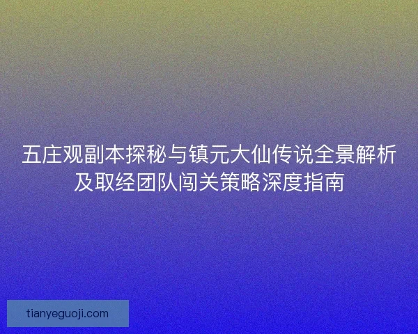 五庄观副本探秘与镇元大仙传说全景解析及取经团队闯关策略深度指南
