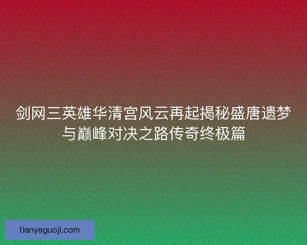 剑网三英雄华清宫风云再起揭秘盛唐遗梦与巅峰对决之路传奇终极篇
