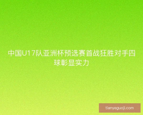 中国U17队亚洲杯预选赛首战狂胜对手四球彰显实力