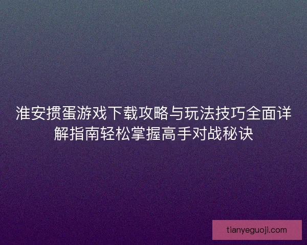 淮安掼蛋游戏下载攻略与玩法技巧全面详解指南轻松掌握高手对战秘诀