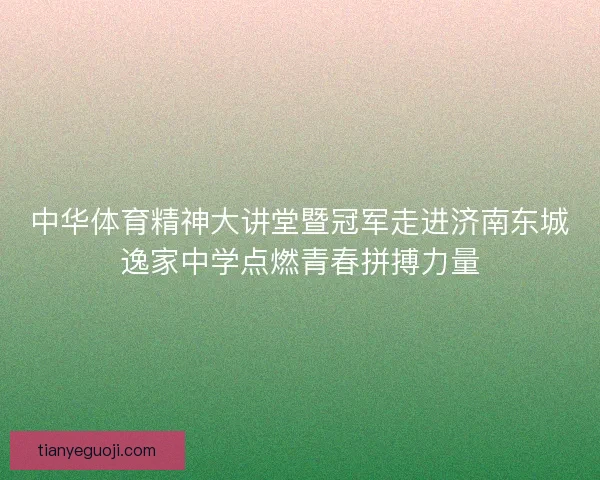 中华体育精神大讲堂暨冠军走进济南东城逸家中学点燃青春拼搏力量 中华体育精神大讲堂暨冠军走进济南东城逸家中学点燃青春拼搏力量