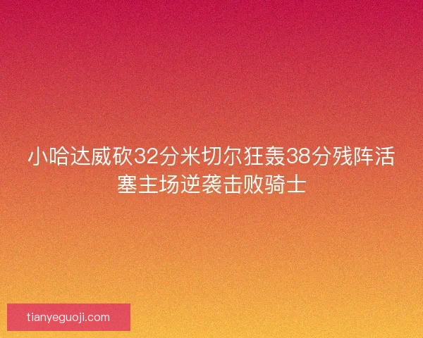 小哈达威砍32分米切尔狂轰38分残阵活塞主场逆袭击败骑士
