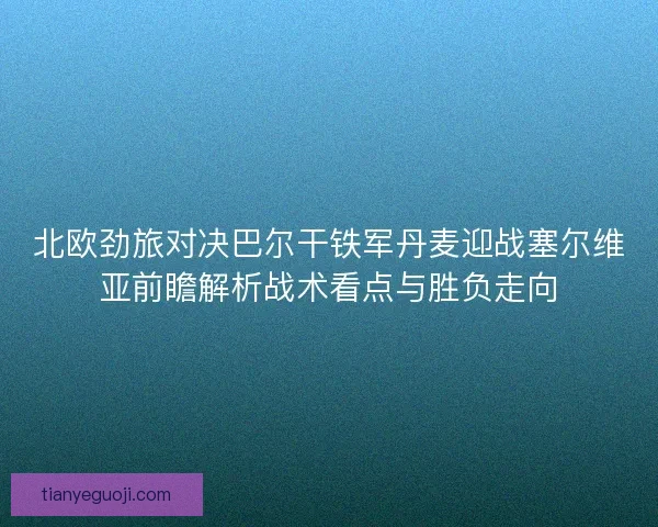 北欧劲旅对决巴尔干铁军丹麦迎战塞尔维亚前瞻解析战术看点与胜负走向 北欧劲旅对决巴尔干铁军丹麦迎战塞尔维亚前瞻解析战术看点与胜负走向