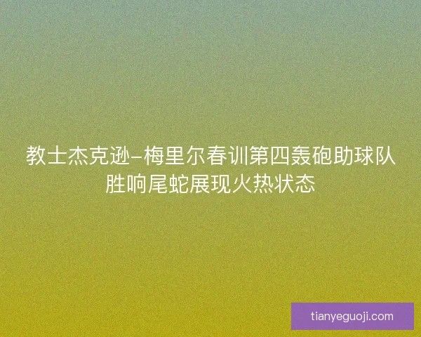 教士杰克逊-梅里尔春训第四轰砲助球队胜响尾蛇展现火热状态 教士杰克逊-梅里尔春训第四轰砲助球队胜响尾蛇展现火热状态